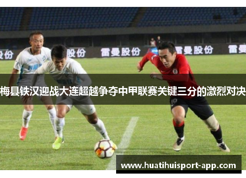 梅县铁汉迎战大连超越争夺中甲联赛关键三分的激烈对决