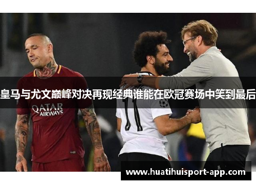 皇马与尤文巅峰对决再现经典谁能在欧冠赛场中笑到最后